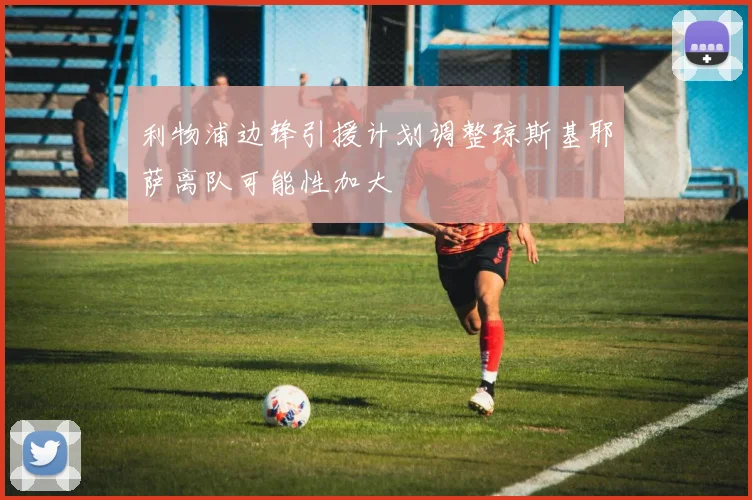 利物浦边锋引援计划调整琼斯基耶萨离队可能性加大