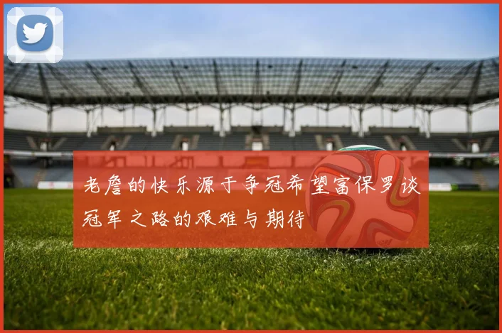 老詹的快乐源于争冠希望富保罗谈冠军之路的艰难与期待