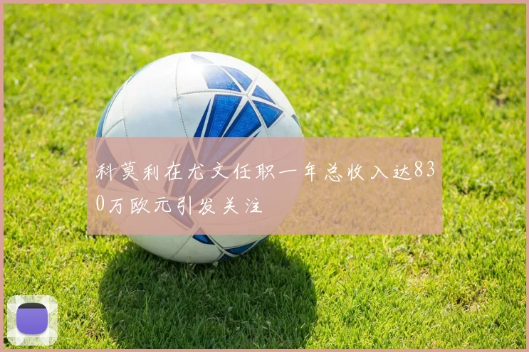 科莫利在尤文任职一年总收入达830万欧元引发关注