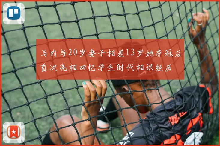 马内与20岁妻子相差13岁她夺冠后首次亮相回忆学生时代相识经历