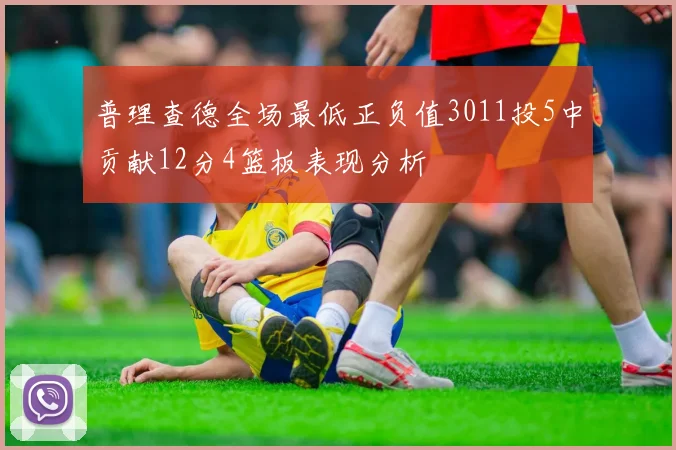 普理查德全场最低正负值3011投5中贡献12分4篮板表现分析