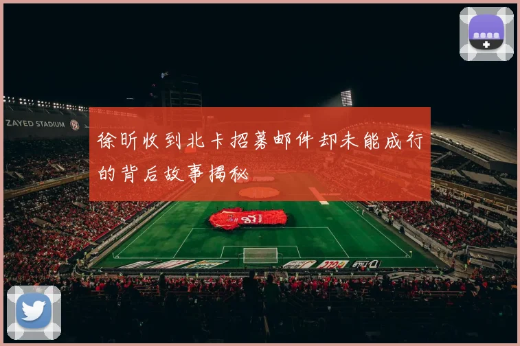 徐昕收到北卡招募邮件却未能成行的背后故事揭秘