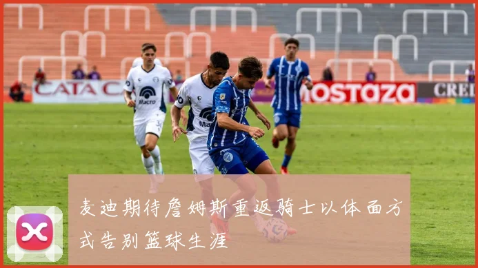 麦迪期待詹姆斯重返骑士以体面方式告别篮球生涯