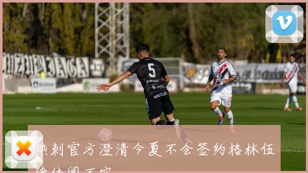 热刺官方澄清今夏不会签约格林伍德传闻不实