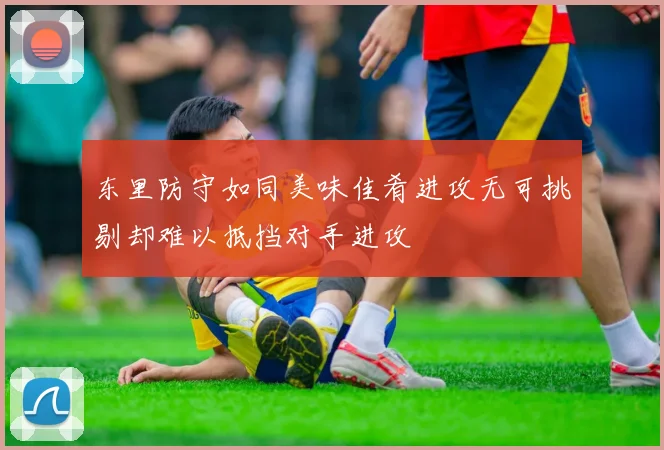 东里防守如同美味佳肴进攻无可挑剔却难以抵挡对手进攻