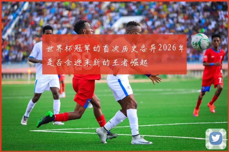世界杯冠军的首次历史各异2026年是否会迎来新的王者崛起
