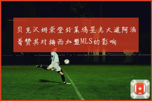 贝克汉姆荣登好莱坞星光大道阿汤哥赞其对梅西加盟MLS的影响