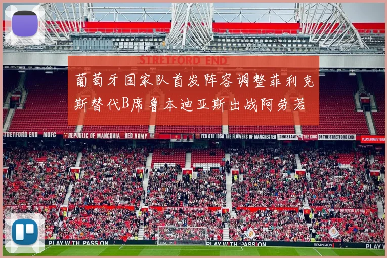 葡萄牙国家队首发阵容调整菲利克斯替代B席鲁本迪亚斯出战阿劳若