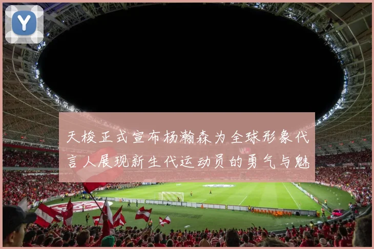 天梭正式宣布杨瀚森为全球形象代言人展现新生代运动员的勇气与魅力