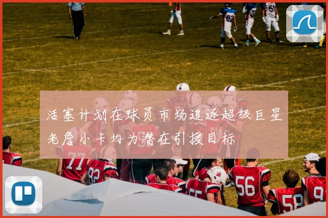 活塞计划在球员市场追逐超级巨星老詹小卡均为潜在引援目标