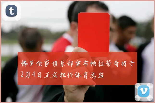 佛罗伦萨俱乐部宣布帕拉蒂奇将于2月4日正式担任体育总监