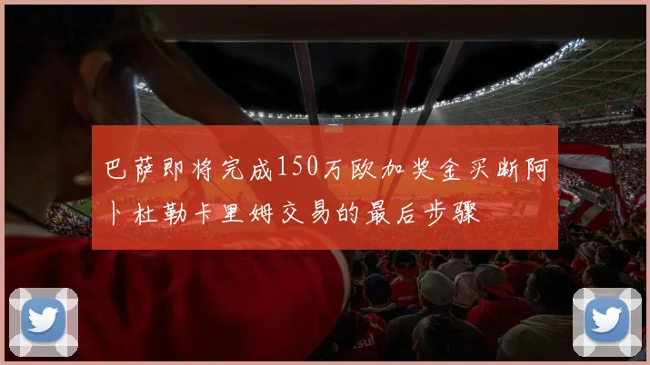 巴萨即将完成150万欧加奖金买断阿卜杜勒卡里姆交易的最后步骤