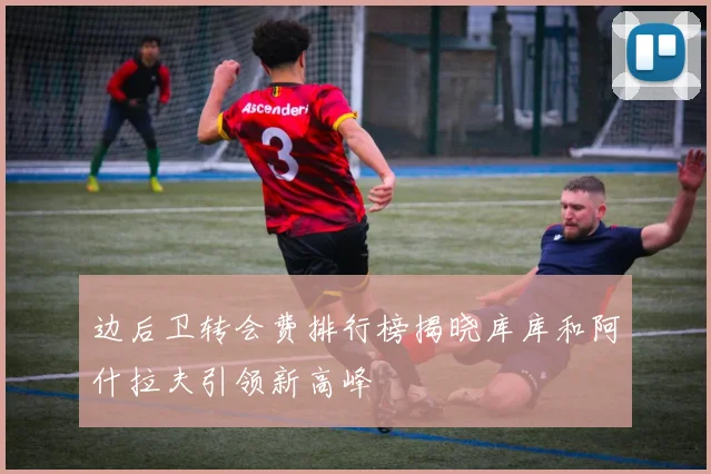 边后卫转会费排行榜揭晓库库和阿什拉夫引领新高峰