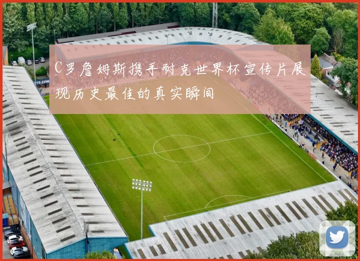 C罗詹姆斯携手耐克世界杯宣传片展现历史最佳的真实瞬间