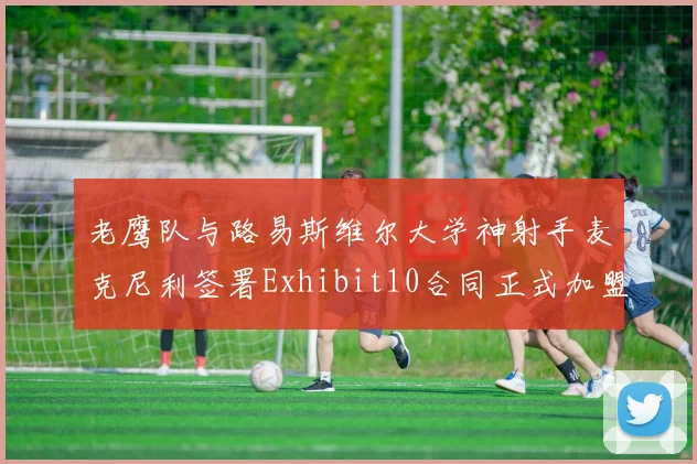 老鹰队与路易斯维尔大学神射手麦克尼利签署Exhibit10合同正式加盟
