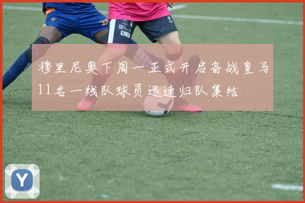 穆里尼奥下周一正式开启备战皇马11名一线队球员迅速归队集结